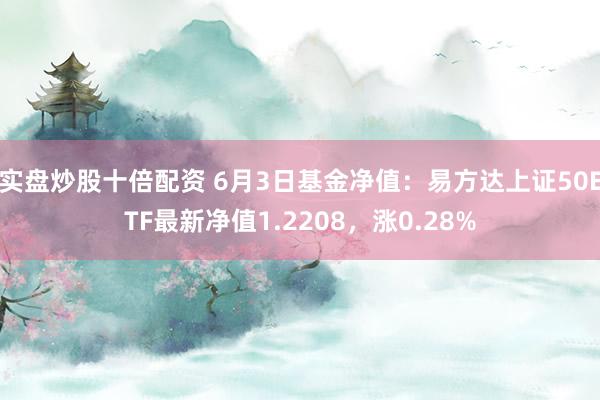 实盘炒股十倍配资 6月3日基金净值：易方达上证50ETF最新净值1.2208，涨0.28%