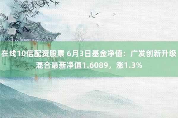 在线10倍配资股票 6月3日基金净值：广发创新升级混合最新净值1.6089，涨1.3%