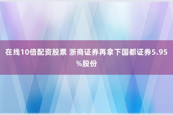 在线10倍配资股票 浙商证券再拿下国都证券5.95%股份