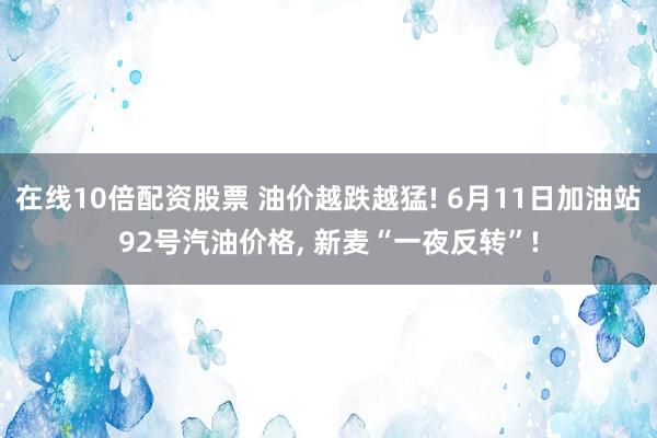 在线10倍配资股票 油价越跌越猛! 6月11日加油站92号汽油价格, 新麦“一夜反转”!