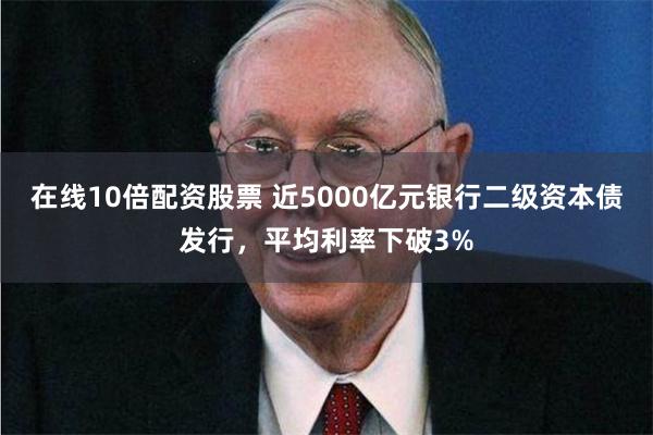 在线10倍配资股票 近5000亿元银行二级资本债发行，平均利率下破3%