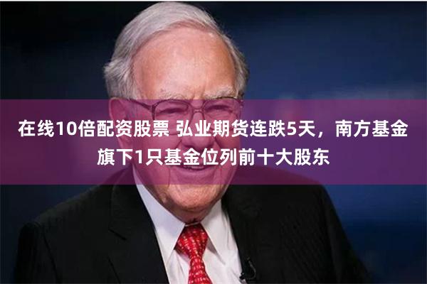 在线10倍配资股票 弘业期货连跌5天，南方基金旗下1只基金位列前十大股东