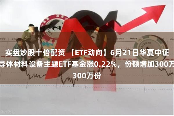 实盘炒股十倍配资 【ETF动向】6月21日华夏中证半导体材料设备主题ETF基金涨0.22%，份额增加300万份