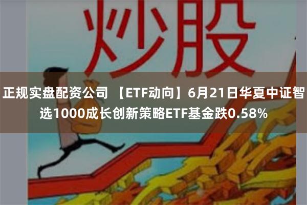 正规实盘配资公司 【ETF动向】6月21日华夏中证智选1000成长创新策略ETF基金跌0.58%