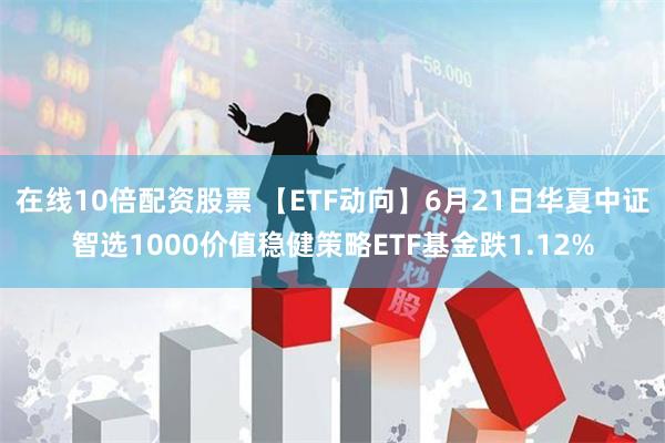 在线10倍配资股票 【ETF动向】6月21日华夏中证智选1000价值稳健策略ETF基金跌1.12%