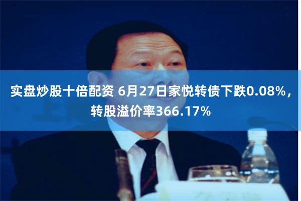 实盘炒股十倍配资 6月27日家悦转债下跌0.08%，转股溢价率366.17%