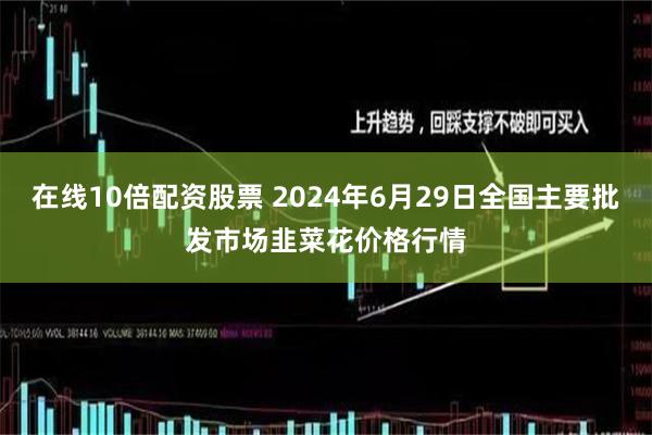 在线10倍配资股票 2024年6月29日全国主要批发市场韭菜花价格行情