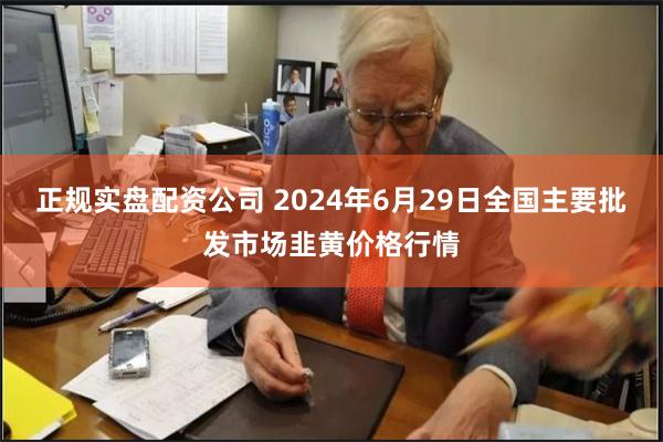 正规实盘配资公司 2024年6月29日全国主要批发市场韭黄价格行情