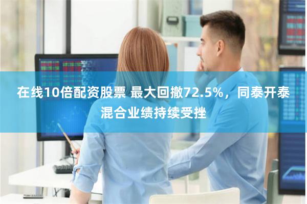 在线10倍配资股票 最大回撤72.5%，同泰开泰混合业绩持续受挫