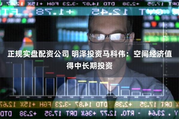 正规实盘配资公司 明泽投资马科伟：空间经济值得中长期投资