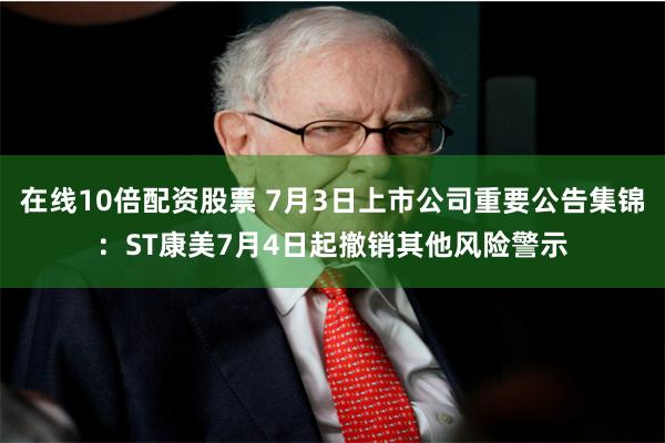 在线10倍配资股票 7月3日上市公司重要公告集锦：ST康美7月4日起撤销其他风险警示