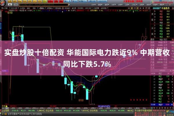 实盘炒股十倍配资 华能国际电力跌近9% 中期营收同比下跌5.7%