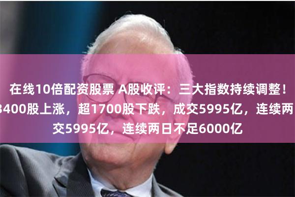 在线10倍配资股票 A股收评：三大指数持续调整！地产领涨，近3400股上涨，超1700股下跌，成交5995亿，连续两日不足6000亿