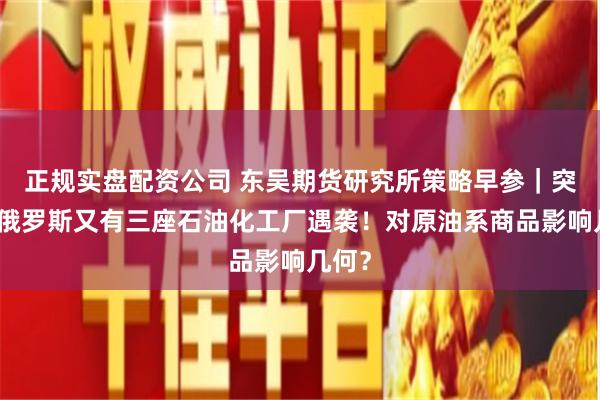 正规实盘配资公司 东吴期货研究所策略早参｜突发，俄罗斯又有三座石油化工厂遇袭！对原油系商品影响几何？