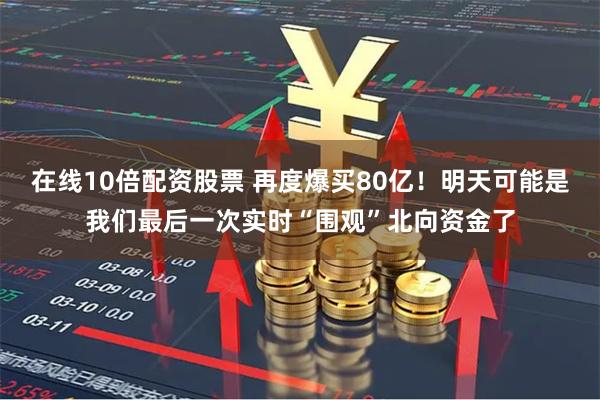 在线10倍配资股票 再度爆买80亿！明天可能是我们最后一次实时“围观”北向资金了