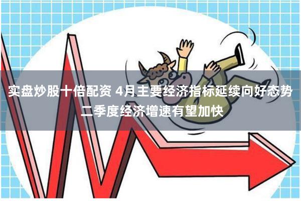 实盘炒股十倍配资 4月主要经济指标延续向好态势 二季度经济增速有望加快