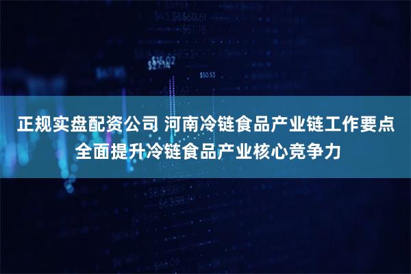 正规实盘配资公司 河南冷链食品产业链工作要点 全面提升冷链食品产业核心竞争力