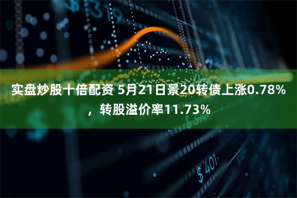 实盘炒股十倍配资 5月21日景20转债上涨0.78%，转股溢价率11.73%