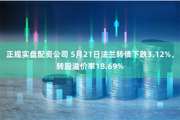 正规实盘配资公司 5月21日法兰转债下跌3.12%，转股溢价率18.69%