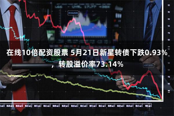 在线10倍配资股票 5月21日新星转债下跌0.93%，转股溢价率73.14%