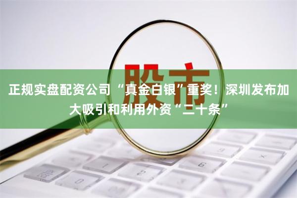 正规实盘配资公司 “真金白银”重奖！深圳发布加大吸引和利用外资“二十条”