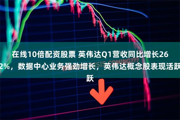 在线10倍配资股票 英伟达Q1营收同比增长262%，数据中心业务强劲增长，英伟达概念股表现活跃