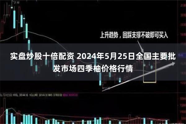 实盘炒股十倍配资 2024年5月25日全国主要批发市场四季柚价格行情