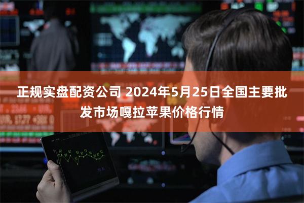 正规实盘配资公司 2024年5月25日全国主要批发市场嘎拉苹果价格行情