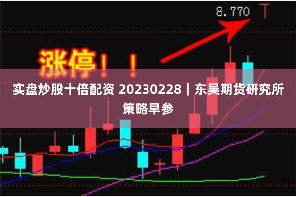 实盘炒股十倍配资 20230228｜东吴期货研究所策略早参