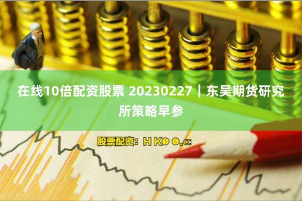 在线10倍配资股票 20230227｜东吴期货研究所策略早参