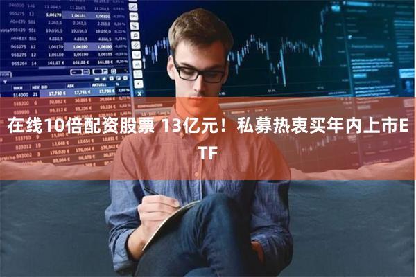 在线10倍配资股票 13亿元！私募热衷买年内上市ETF