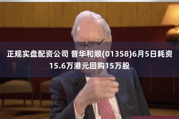 正规实盘配资公司 普华和顺(01358)6月5日耗资15.6万港元回购15万股