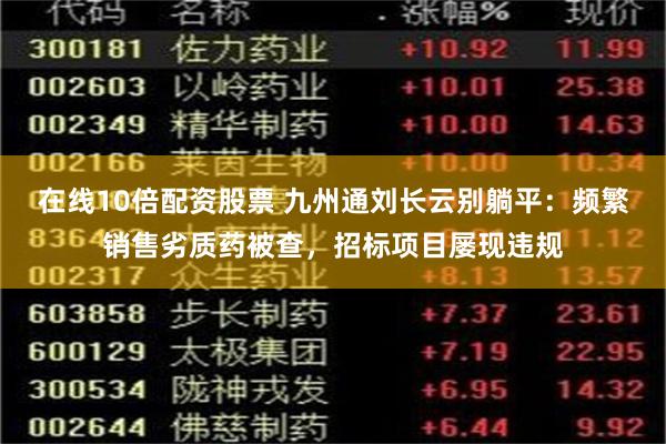 在线10倍配资股票 九州通刘长云别躺平：频繁销售劣质药被查，招标项目屡现违规