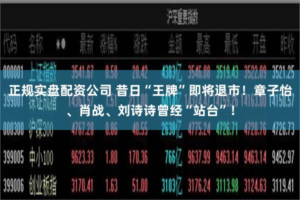 正规实盘配资公司 昔日“王牌”即将退市！章子怡、肖战、刘诗诗曾经“站台”！