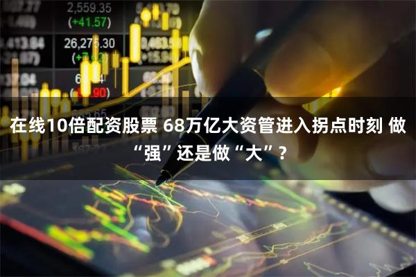 在线10倍配资股票 68万亿大资管进入拐点时刻 做“强”还是做“大”？