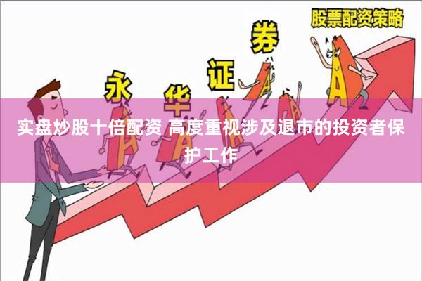 实盘炒股十倍配资 高度重视涉及退市的投资者保护工作