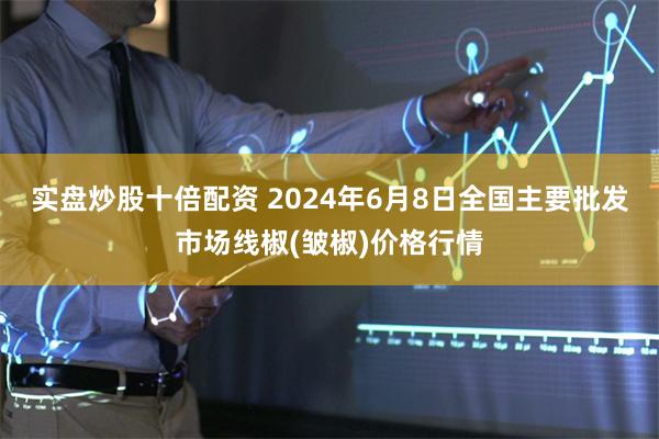 实盘炒股十倍配资 2024年6月8日全国主要批发市场线椒(皱椒)价格行情