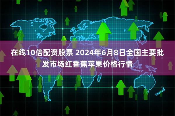 在线10倍配资股票 2024年6月8日全国主要批发市场红香蕉苹果价格行情