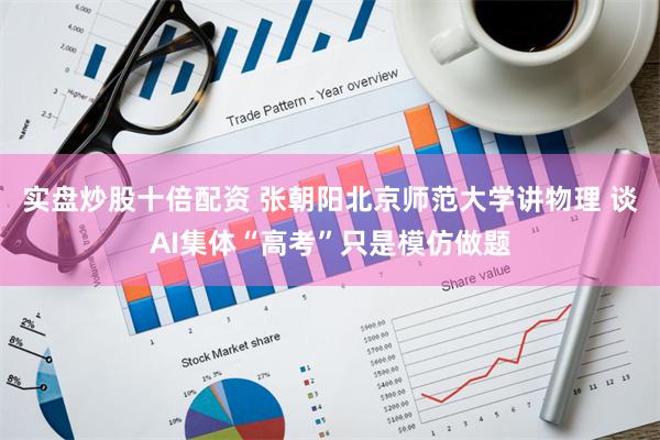 实盘炒股十倍配资 张朝阳北京师范大学讲物理 谈AI集体“高考”只是模仿做题