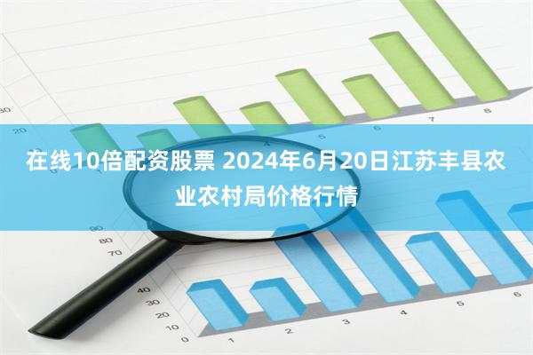 在线10倍配资股票 2024年6月20日江苏丰县农业农村局价格行情