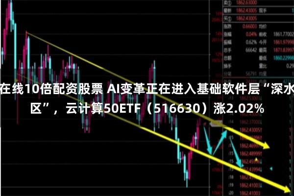 在线10倍配资股票 AI变革正在进入基础软件层“深水区”，云计算50ETF（516630）涨2.02%