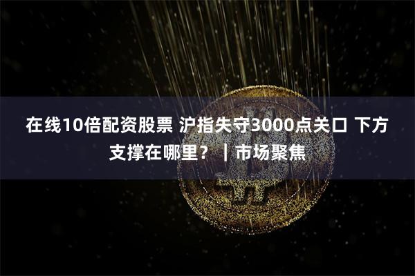 在线10倍配资股票 沪指失守3000点关口 下方支撑在哪里？｜市场聚焦