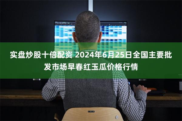 实盘炒股十倍配资 2024年6月25日全国主要批发市场早春红玉瓜价格行情