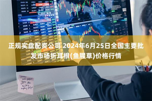 正规实盘配资公司 2024年6月25日全国主要批发市场折耳根(鱼腥草)价格行情