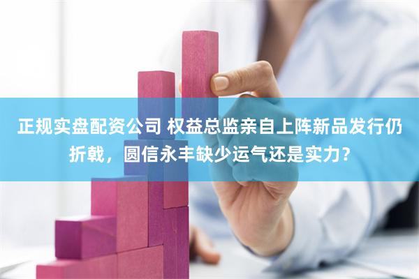 正规实盘配资公司 权益总监亲自上阵新品发行仍折戟，圆信永丰缺少运气还是实力？