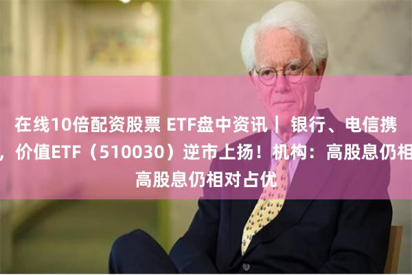 在线10倍配资股票 ETF盘中资讯｜ 银行、电信携手护盘，价值ETF（510030）逆市上扬！机构：高股息仍相对占优