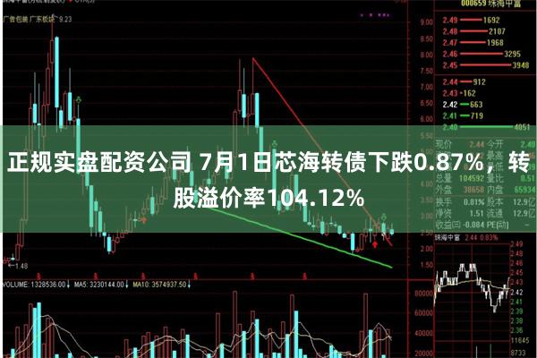 正规实盘配资公司 7月1日芯海转债下跌0.87%，转股溢价率104.12%