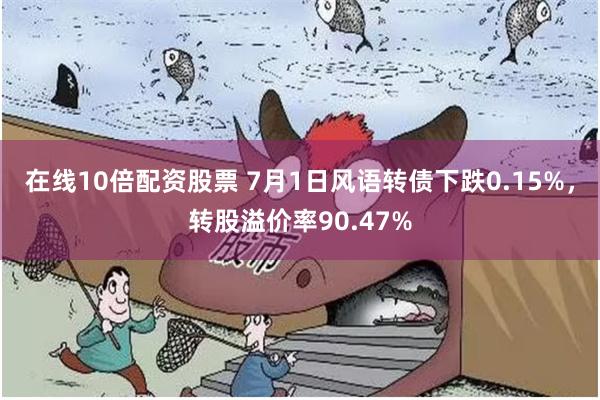 在线10倍配资股票 7月1日风语转债下跌0.15%，转股溢价率90.47%