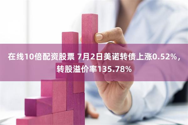 在线10倍配资股票 7月2日美诺转债上涨0.52%，转股溢价率135.78%