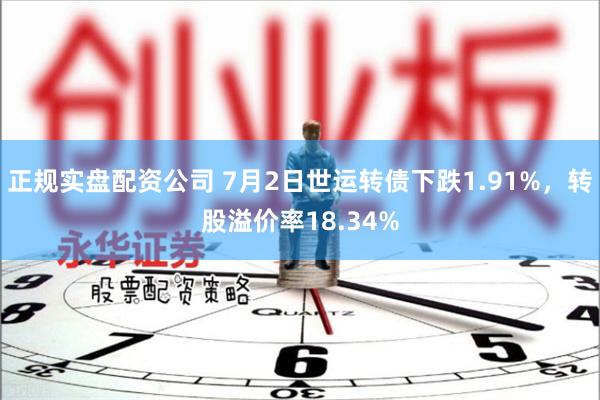 正规实盘配资公司 7月2日世运转债下跌1.91%，转股溢价率18.34%